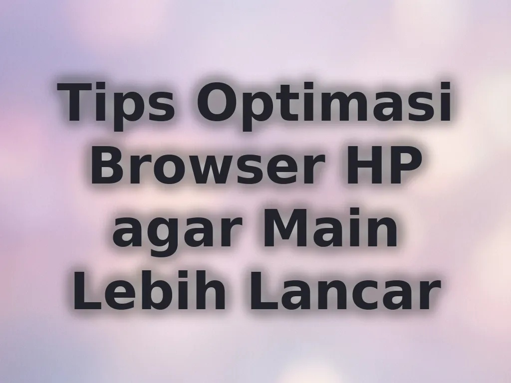 Tips Optimasi Browser HP agar Main Lebih Lancar